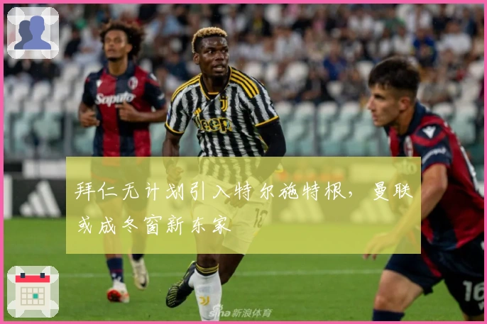 拜仁无计划引入特尔施特根，曼联或成冬窗新东家