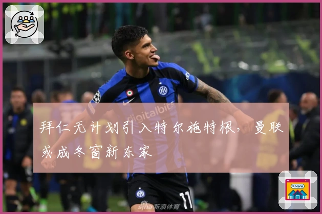 拜仁无计划引入特尔施特根，曼联或成冬窗新东家