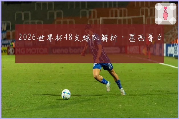 2026世界杯48支球队解析·墨西哥队