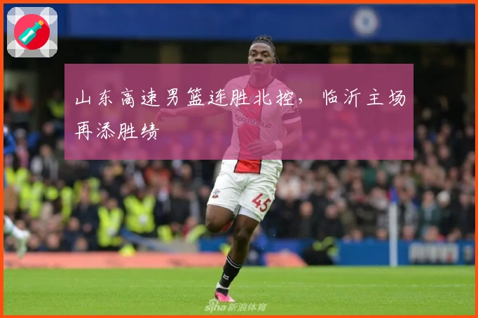 山东高速男篮连胜北控，临沂主场再添胜绩