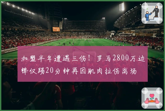 加盟半年遭遇三伤！罗马2800万边锋仅踢20分钟再因肌肉拉伤离场