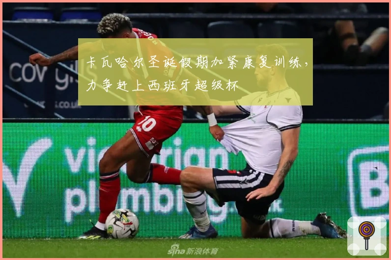 卡瓦哈尔圣诞假期加紧康复训练，力争赶上西班牙超级杯